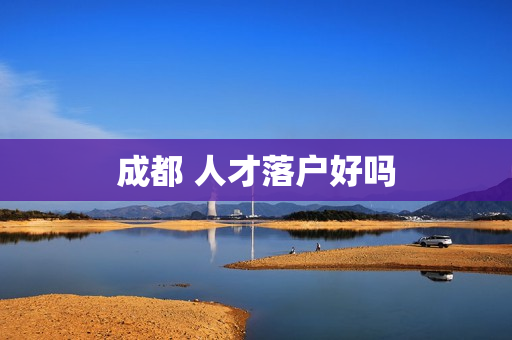 成都 人才落户好吗