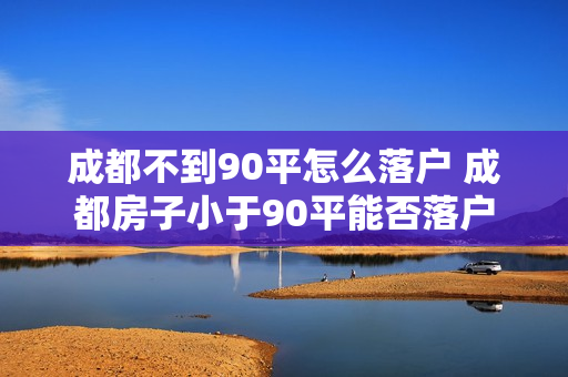 成都不到90平怎么落户 成都房子小于90平能否落户