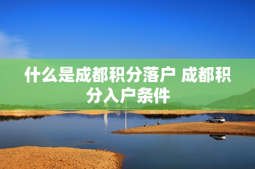 什么是成都积分落户 成都积分入户条件