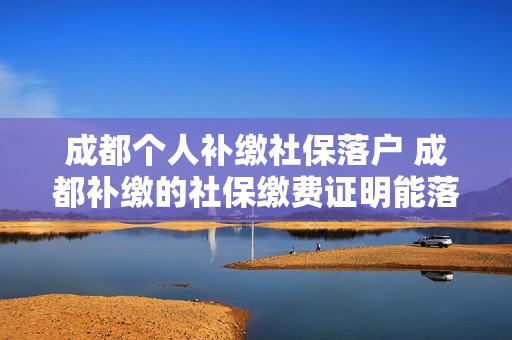 成都个人补缴社保落户 成都补缴的社保缴费证明能落户吗