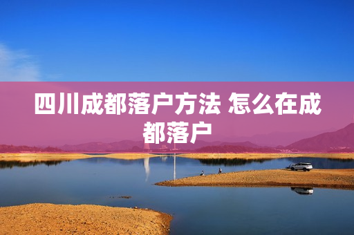 四川成都落户方法 怎么在成都落户
