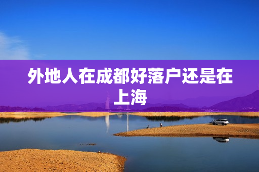外地人在成都好落户还是在上海