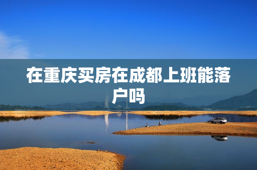 在重庆买房在成都上班能落户吗
