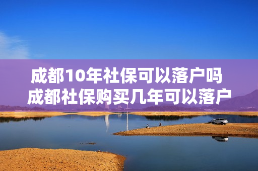 成都10年社保可以落户吗 成都社保购买几年可以落户