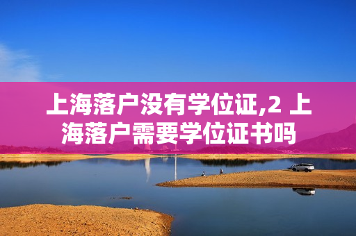 上海落户没有学位证,2 上海落户需要学位证书吗