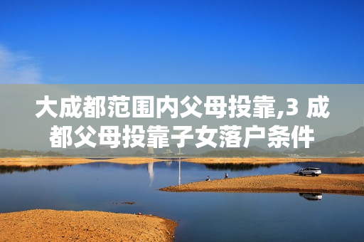 大成都范围内父母投靠,3 成都父母投靠子女落户条件