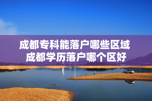 成都专科能落户哪些区域 成都学历落户哪个区好