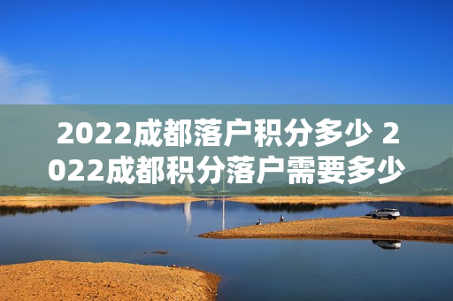 2022成都落户积分多少 2022成都积分落户需要多少积分