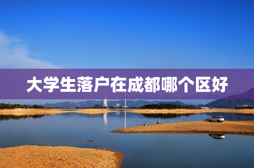 大学生落户在成都哪个区好