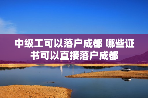 中级工可以落户成都 哪些证书可以直接落户成都
