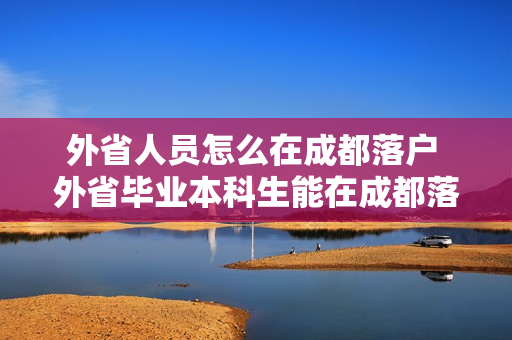 外省人员怎么在成都落户 外省毕业本科生能在成都落户买房吗