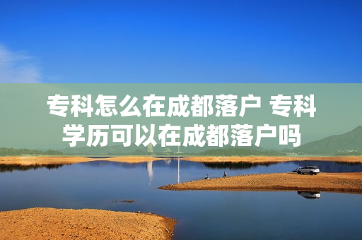 专科怎么在成都落户 专科学历可以在成都落户吗