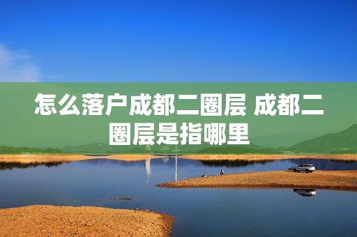 怎么落户成都二圈层 成都二圈层是指哪里