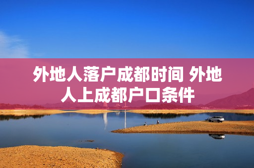 外地人落户成都时间 外地人上成都户口条件
