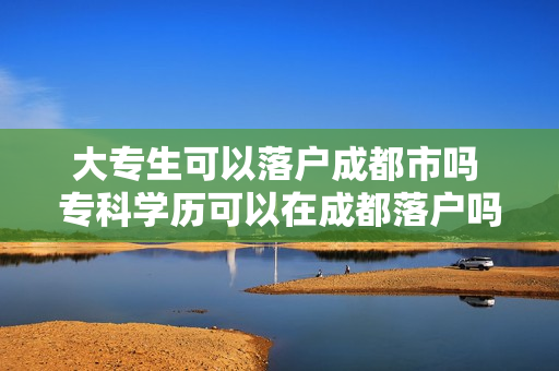 大专生可以落户成都市吗 专科学历可以在成都落户吗