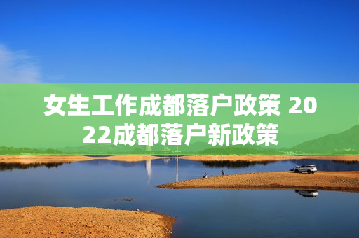 女生工作成都落户政策 2022成都落户新政策