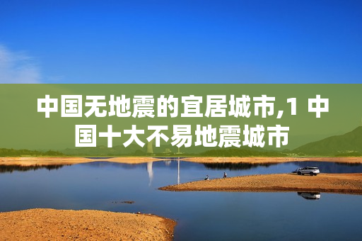 中国无地震的宜居城市,1 中国十大不易地震城市
