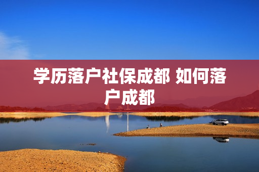 学历落户社保成都 如何落户成都