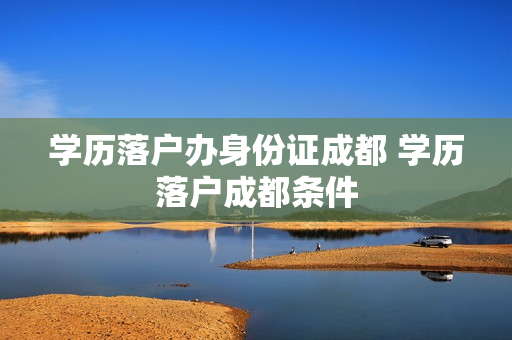学历落户办身份证成都 学历落户成都条件
