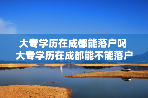 大专学历在成都能落户吗 大专学历在成都能不能落户