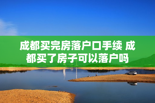 成都买完房落户口手续 成都买了房子可以落户吗