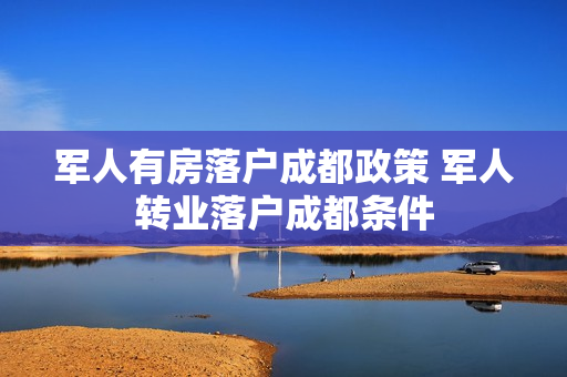 军人有房落户成都政策 军人转业落户成都条件
