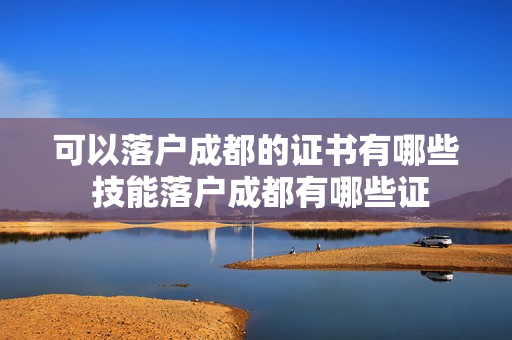可以落户成都的证书有哪些 技能落户成都有哪些证