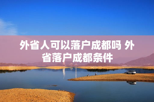 外省人可以落户成都吗 外省落户成都条件