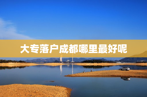 大专落户成都哪里最好呢