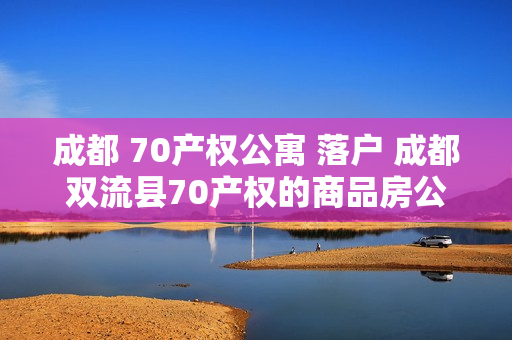 成都 70产权公寓 落户 成都双流县70产权的商品房公寓可以落户吗