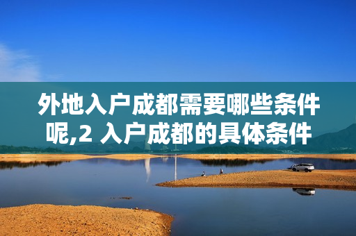 外地入户成都需要哪些条件呢,2 入户成都的具体条件
