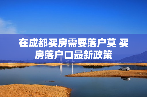 在成都买房需要落户莫 买房落户口最新政策