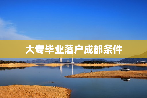 大专毕业落户成都条件