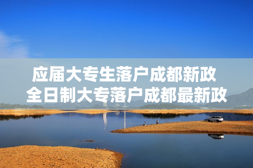 应届大专生落户成都新政 全日制大专落户成都最新政策