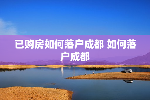 已购房如何落户成都 如何落户成都