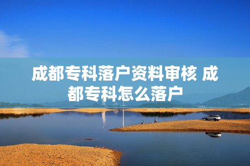 成都专科落户资料审核 成都专科怎么落户