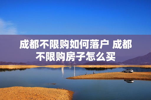 成都不限购如何落户 成都不限购房子怎么买