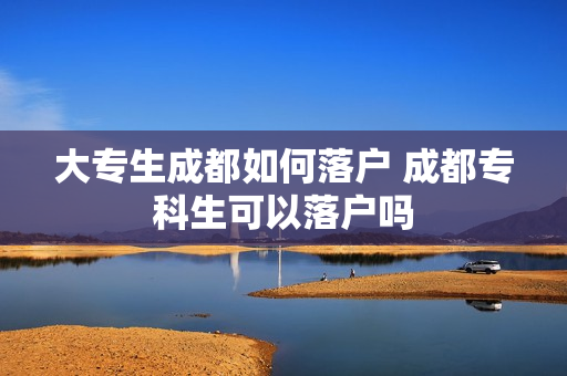大专生成都如何落户 成都专科生可以落户吗