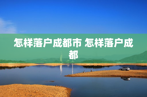 怎样落户成都市 怎样落户成都