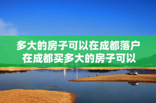 多大的房子可以在成都落户 在成都买多大的房子可以落户