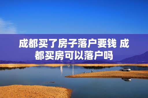 成都买了房子落户要钱 成都买房可以落户吗