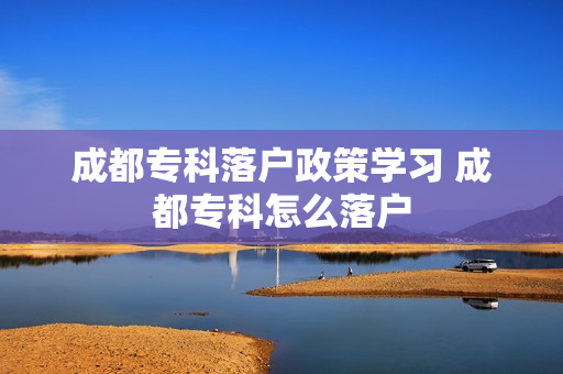 成都专科落户政策学习 成都专科怎么落户