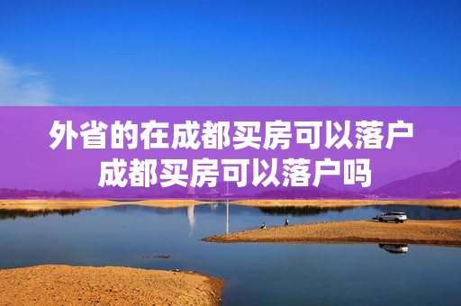 外省的在成都买房可以落户 成都买房可以落户吗