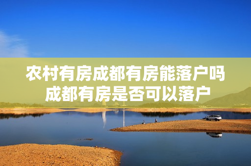 农村有房成都有房能落户吗 成都有房是否可以落户