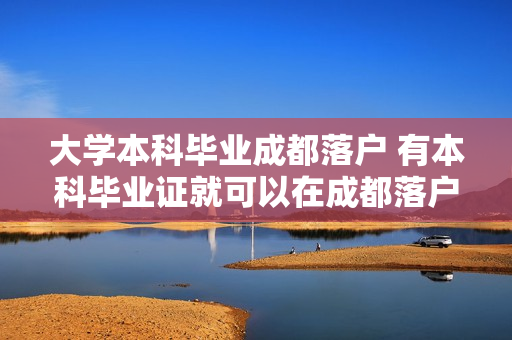 大学本科毕业成都落户 有本科毕业证就可以在成都落户吗