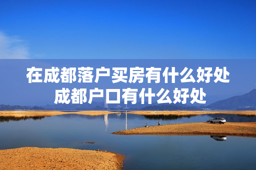 在成都落户买房有什么好处 成都户口有什么好处