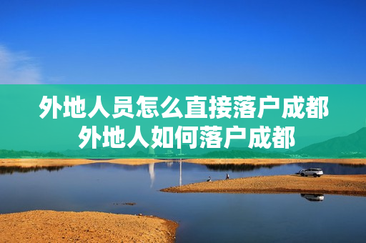 外地人员怎么直接落户成都 外地人如何落户成都