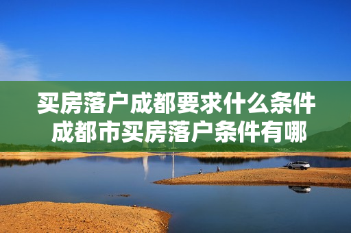 买房落户成都要求什么条件 成都市买房落户条件有哪些