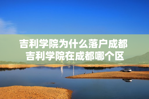 吉利学院为什么落户成都 吉利学院在成都哪个区
