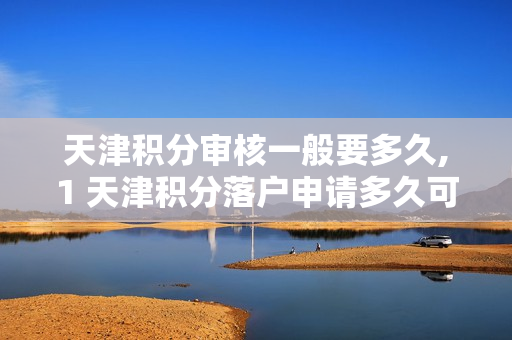 天津积分审核一般要多久,1 天津积分落户申请多久可以公布